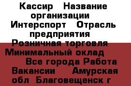 Кассир › Название организации ­ Интерспорт › Отрасль предприятия ­ Розничная торговля › Минимальный оклад ­ 15 000 - Все города Работа » Вакансии   . Амурская обл.,Благовещенск г.